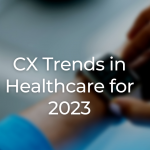 CX Trends in Healthcare for 2023