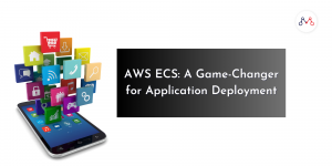 AWS ECS A Game-Changer for Application Deployment